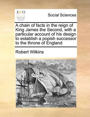 Book cover for A Chain of Facts in the Reign of King James the Second, with a Particular Account of His Design to Establish a Popish Successor to the Throne of England