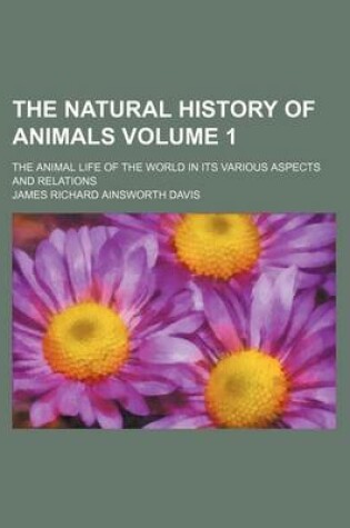 Cover of The Natural History of Animals Volume 1; The Animal Life of the World in Its Various Aspects and Relations