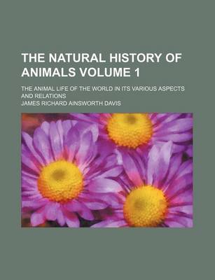 Book cover for The Natural History of Animals Volume 1; The Animal Life of the World in Its Various Aspects and Relations