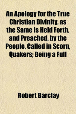 Cover of An Apology for the True Christian Divinity, as the Same Is Held Forth, and Preached, by the People, Called in Scorn, Quakers; Being a Full
