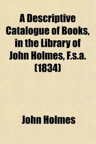 Cover of A Descriptive Catalogue of Books, in the Library of John Holmes, F.S.A. (Volume 4)