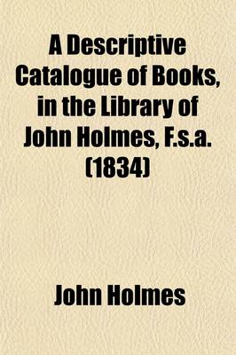 Book cover for A Descriptive Catalogue of Books, in the Library of John Holmes, F.S.A. (Volume 4)