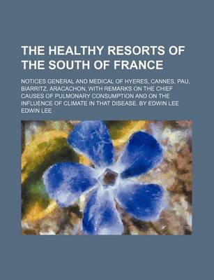 Book cover for The Healthy Resorts of the South of France; Notices General and Medical of Hyeres, Cannes, Pau, Biarritz, Aracachon, with Remarks on the Chief Causes