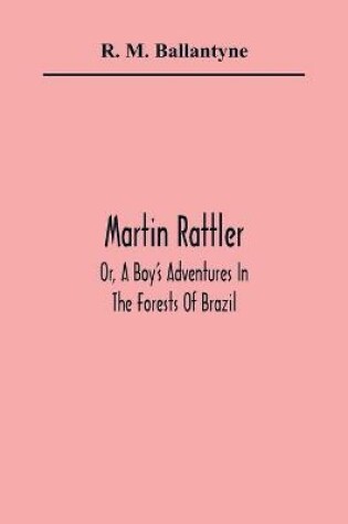 Cover of Martin Rattler; Or, A Boy'S Adventures In The Forests Of Brazil