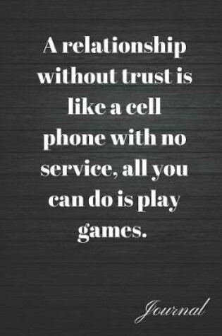 Cover of A Relationship Without Trust Is Like a Cell Phone with No Service, All You Can Do Is Play Games Journal