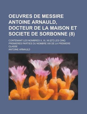 Book cover for Oeuvres de Messire Antoine Arnauld, Docteur de La Maison Et Societe de Sorbonne; Contenant Les Nombres X, XI, XII [Et] Les Cinq Premieres Parties Du Nombre XIII de La Premiere Classe (8)