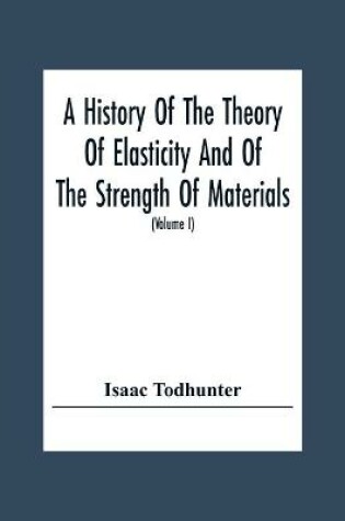 Cover of A History Of The Theory Of Elasticity And Of The Strength Of Materials, From Galilei To The Present Time (Volume I) Galilei To Saint Venant 1639-1850