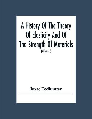 Book cover for A History Of The Theory Of Elasticity And Of The Strength Of Materials, From Galilei To The Present Time (Volume I) Galilei To Saint Venant 1639-1850