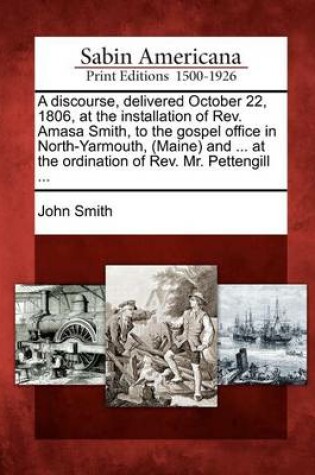 Cover of A Discourse, Delivered October 22, 1806, at the Installation of Rev. Amasa Smith, to the Gospel Office in North-Yarmouth, (Maine) and ... at the Ordination of Rev. Mr. Pettengill ...