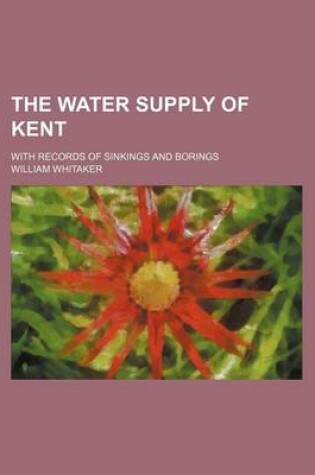 Cover of The Water Supply of Kent; With Records of Sinkings and Borings