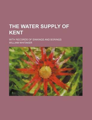 Book cover for The Water Supply of Kent; With Records of Sinkings and Borings