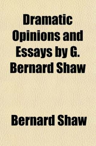 Cover of Dramatic Opinions and Essays by G. Bernard Shaw (Volume 1); Containing as Well a Word on the Dramatic Opinions and Essays, of G. Bernard Shaw