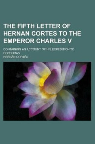 Cover of The Fifth Letter of Hernan Cortes to the Emperor Charles V; Containing an Account of His Expedition to Honduras