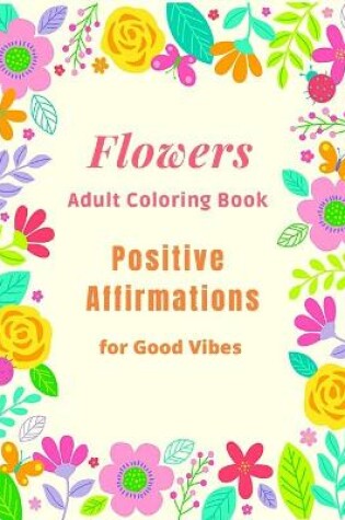 Cover of Flowers Adult Coloring Book Positive Affirmations for Good Vibes
