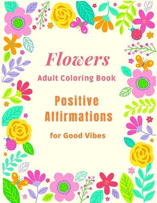 Book cover for Flowers Adult Coloring Book Positive Affirmations for Good Vibes