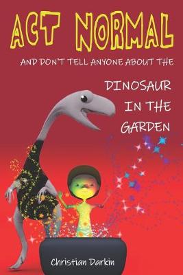 Book cover for Act Normal - And Don't Tell Anyone About The Dinosaur In The Garden