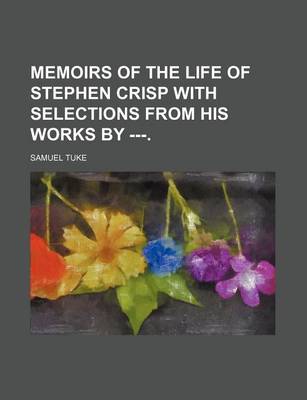 Book cover for Memoirs of the Life of Stephen Crisp with Selections from His Works by ---.