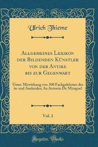 Cover of Allgemeines Lexikon der Bildenden Künstler von der Antike bis zur Gegenwart, Vol. 1: Unter Mitwirkung von 300 Fachgelehrten des in-und Auslandes; Aa Antonio De Miraguel (Classic Reprint)