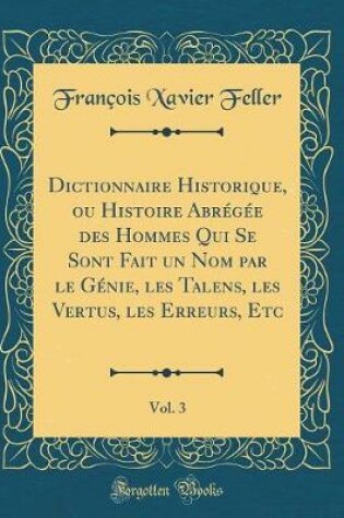 Cover of Dictionnaire Historique, Ou Histoire Abregee Des Hommes Qui Se Sont Fait Un Nom Par Le Genie, Les Talens, Les Vertus, Les Erreurs, Etc, Vol. 3 (Classic Reprint)