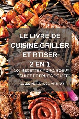 Cover of Le Livre de Cuisine Griller Et Rtiser 2 En 1 100 Recettes Porc, Boeuf, Poulet Et Fruits de Mer