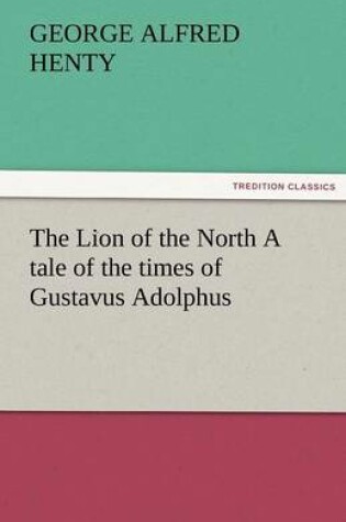 Cover of The Lion of the North A tale of the times of Gustavus Adolphus