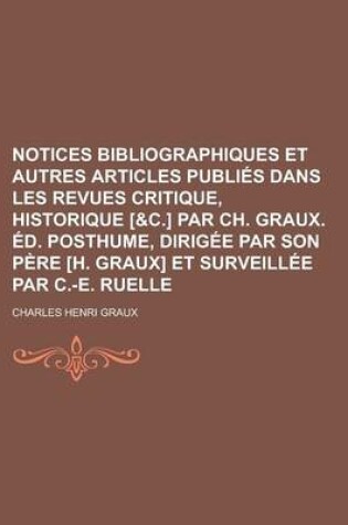 Cover of Notices Bibliographiques Et Autres Articles Publies Dans Les Revues Critique, Historique [&C.] Par Ch. Graux. Ed. Posthume, Dirigee Par Son Pere [H. Graux] Et Surveillee Par C.-E. Ruelle