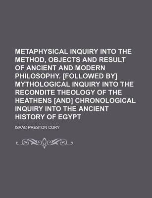 Book cover for Metaphysical Inquiry Into the Method, Objects and Result of Ancient and Modern Philosophy. [Followed By] Mythological Inquiry Into the Recondite Theology of the Heathens [And] Chronological Inquiry Into the Ancient History of Egypt