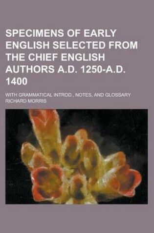 Cover of Specimens of Early English Selected from the Chief English Authors A.D. 1250-A.D. 1400; With Grammatical Introd., Notes, and Glossary