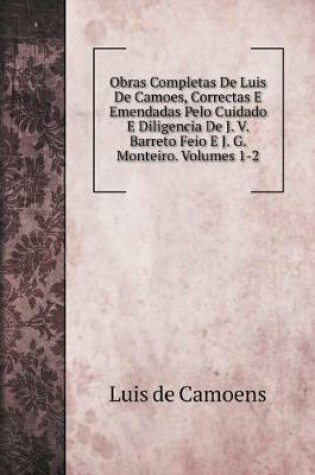 Cover of Obras Completas De Luis De Camoes, Correctas E Emendadas Pelo Cuidado E Diligencia De J. V. Barreto Feio E J. G. Monteiro. Volumes 1-2