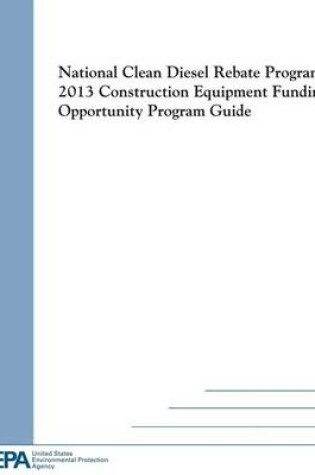 Cover of National Clean Diesel Rebate Program, 2013 Construction Equipment Funding Opportunity Program Guide