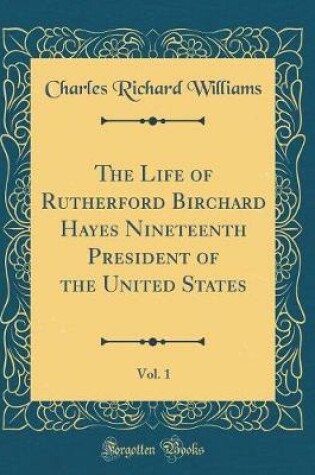 Cover of The Life of Rutherford Birchard Hayes Nineteenth President of the United States, Vol. 1 (Classic Reprint)