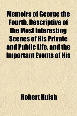 Book cover for Memoirs of George the Fourth, Descriptive of the Most Interesting Scenes of His Private and Public Life, and the Important Events of His