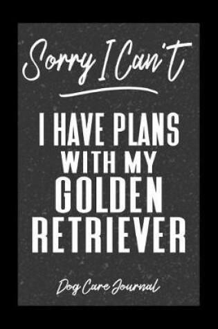Cover of Sorry I Can't I Have Plans With My Golden Retriever Dog Care Journal