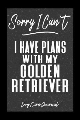 Book cover for Sorry I Can't I Have Plans With My Golden Retriever Dog Care Journal