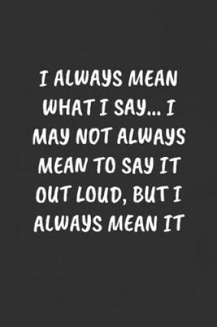 Cover of I Always Mean What I Say... I May Not Always Mean to Say It Out Loud, But I Always Mean It