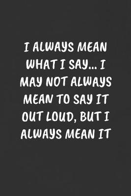 Book cover for I Always Mean What I Say... I May Not Always Mean to Say It Out Loud, But I Always Mean It