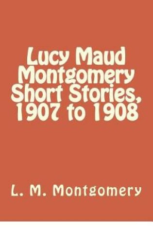 Cover of Lucy Maud Montgomery Short Stories, 1907 to 1908