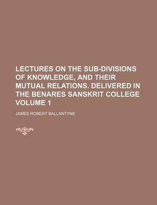 Book cover for Lectures on the Sub-Divisions of Knowledge, and Their Mutual Relations. Delivered in the Benares Sanskrit College Volume 1