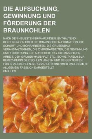 Cover of Die Aufsuchung, Gewinnung Und Forderung Der Braunkohlen; Nach Den Neuesten Erfahrungen. Enthaltend