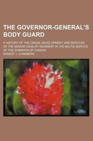 Cover of The Governor-General's Body Guard; A History of the Origin, Development and Services of the Senior Cavalry Regiment in the Militia Service of the Domi