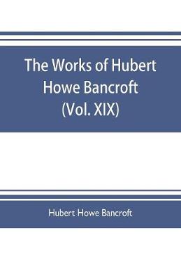 Book cover for The works of Hubert Howe Bancroft (Volume XIX) History of California (Vol. II) 1801-1824.