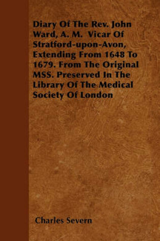 Cover of Diary Of The Rev. John Ward, A. M. Vicar Of Stratford-upon-Avon, Extending From 1648 To 1679. From The Original MSS. Preserved In The Library Of The Medical Society Of London