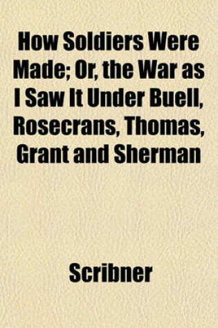 Cover of How Soldiers Were Made; Or, the War as I Saw It Under Buell, Rosecrans, Thomas, Grant and Sherman