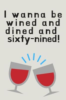 Book cover for I wanna be wined and dined and sixty-nined! - Notebook