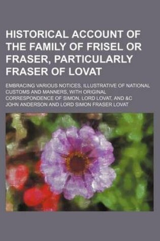 Cover of Historical Account of the Family of Frisel or Fraser, Particularly Fraser of Lovat; Embracing Various Notices, Illustrative of National Customs and Manners, with Original Correspondence of Simon, Lord Lovat, and &C