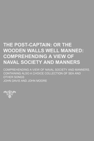 Cover of The Post-Captain; Or the Wooden Walls Well Manned Comprehending a View of Naval Society and Manners. Comprehending a View of Naval Society and Manners. Containing Also a Choice Collection of Sea and Other Songs