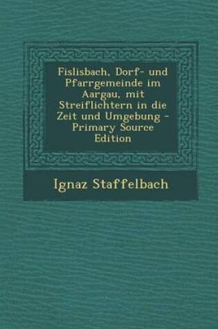 Cover of Fislisbach, Dorf- Und Pfarrgemeinde Im Aargau, Mit Streiflichtern in Die Zeit Und Umgebung - Primary Source Edition