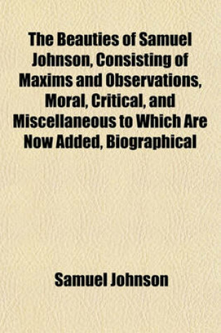 Cover of The Beauties of Samuel Johnson, Consisting of Maxims and Observations, Moral, Critical, and Miscellaneous to Which Are Now Added, Biographical