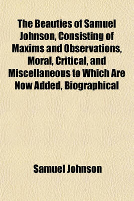 Book cover for The Beauties of Samuel Johnson, Consisting of Maxims and Observations, Moral, Critical, and Miscellaneous to Which Are Now Added, Biographical