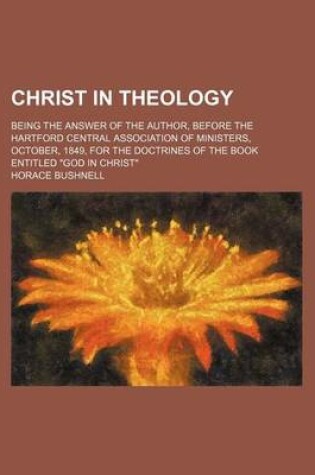 Cover of Christ in Theology; Being the Answer of the Author, Before the Hartford Central Association of Ministers, October, 1849, for the Doctrines of the Book Entitled God in Christ
